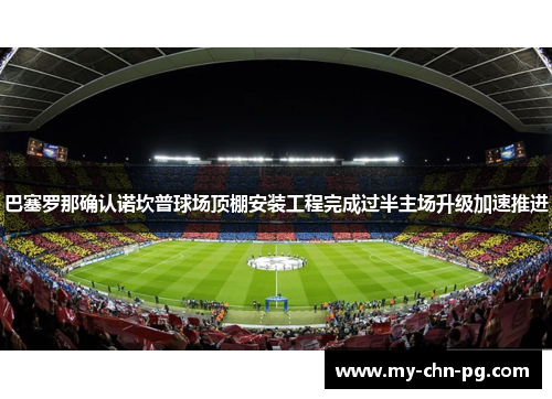 巴塞罗那确认诺坎普球场顶棚安装工程完成过半主场升级加速推进