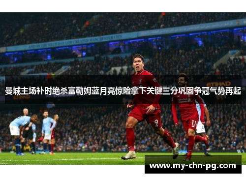 曼城主场补时绝杀富勒姆蓝月亮惊险拿下关键三分巩固争冠气势再起 曼城主场补时绝杀富勒姆蓝月亮惊险拿下关键三分巩固争冠气势再起