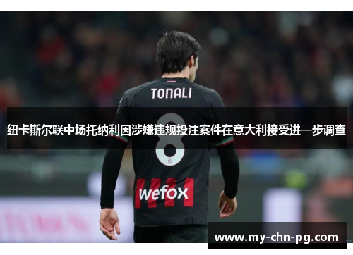 纽卡斯尔联中场托纳利因涉嫌违规投注案件在意大利接受进一步调查 纽卡斯尔联中场托纳利因涉嫌违规投注案件在意大利接受进一步调查